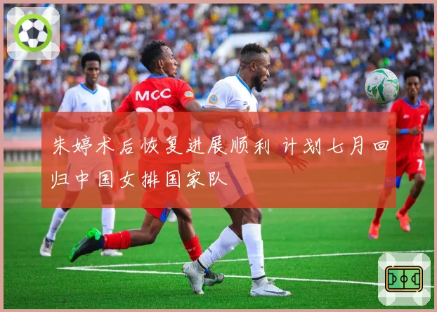 朱婷术后恢复进展顺利 计划七月回归中国女排国家队