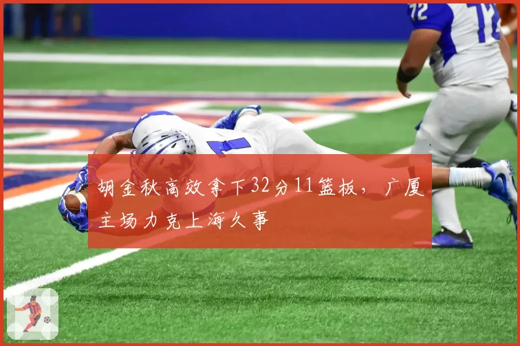 胡金秋高效拿下32分11篮板,广厦主场力克上海久事