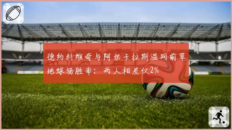 德约科维奇与阿尔卡拉斯温网前草地球场胜率:两人相差仅2%